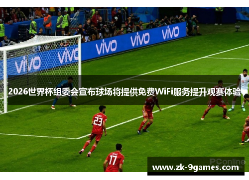 2026世界杯组委会宣布球场将提供免费WiFi服务提升观赛体验