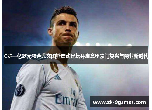 C罗一亿欧元转会尤文图斯震动足坛开启意甲豪门复兴与商业新时代