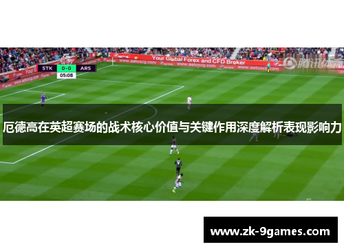 厄德高在英超赛场的战术核心价值与关键作用深度解析表现影响力