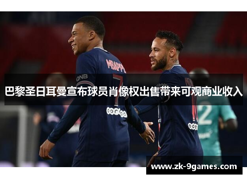 巴黎圣日耳曼宣布球员肖像权出售带来可观商业收入 巴黎圣日耳曼宣布球员肖像权出售带来可观商业收入