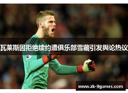瓦莱斯因拒绝续约遭俱乐部雪藏引发舆论热议 瓦莱斯因拒绝续约遭俱乐部雪藏引发舆论热议