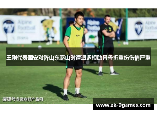 王刚代表国安对阵山东泰山时遭遇多根肋骨骨折重伤伤情严重