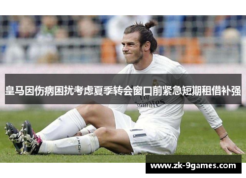 皇马因伤病困扰考虑夏季转会窗口前紧急短期租借补强 皇马因伤病困扰考虑夏季转会窗口前紧急短期租借补强