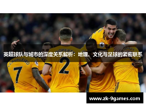 英超球队与城市的深度关系解析：地理、文化与足球的紧密联系