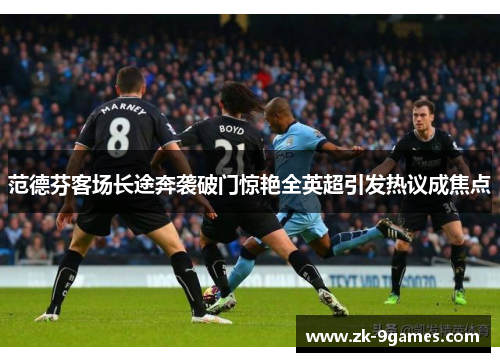 范德芬客场长途奔袭破门惊艳全英超引发热议成焦点