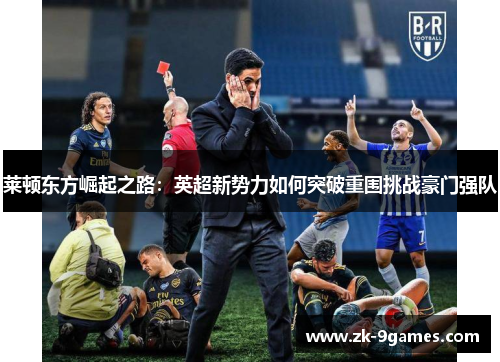 莱顿东方崛起之路：英超新势力如何突破重围挑战豪门强队