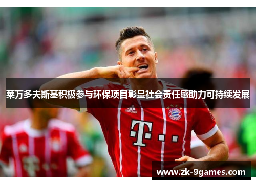 莱万多夫斯基积极参与环保项目彰显社会责任感助力可持续发展