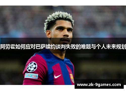 阿劳霍如何应对巴萨续约谈判失败的难题与个人未来规划