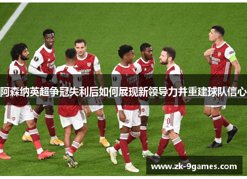 阿森纳英超争冠失利后如何展现新领导力并重建球队信心
