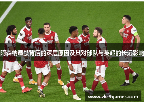 阿森纳遭禁背后的深层原因及其对球队与英超的长远影响