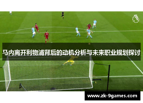 马内离开利物浦背后的动机分析与未来职业规划探讨