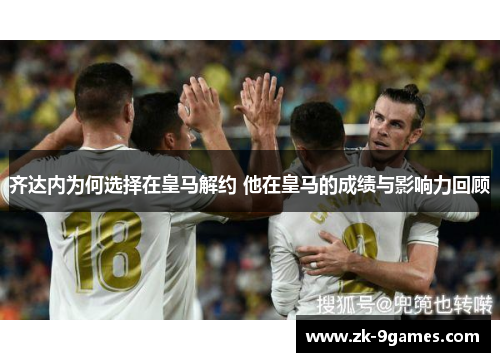 齐达内为何选择在皇马解约 他在皇马的成绩与影响力回顾