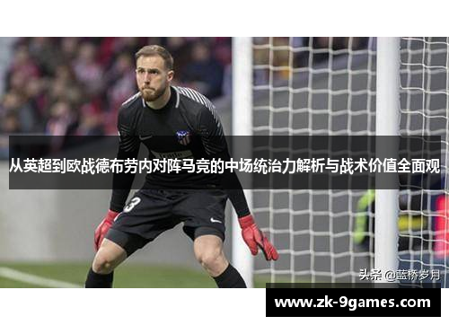 从英超到欧战德布劳内对阵马竞的中场统治力解析与战术价值全面观